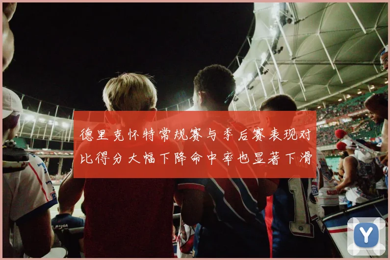 德里克怀特常规赛与季后赛表现对比得分大幅下降命中率也显著下滑