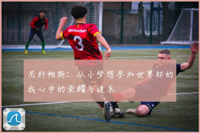 尼科帕斯：从小梦想参加世界杯的我心中的荣耀与追求