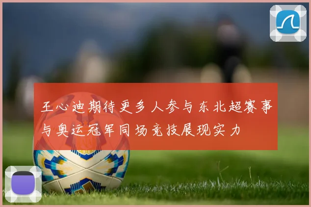王心迪期待更多人参与东北超赛事与奥运冠军同场竞技展现实力