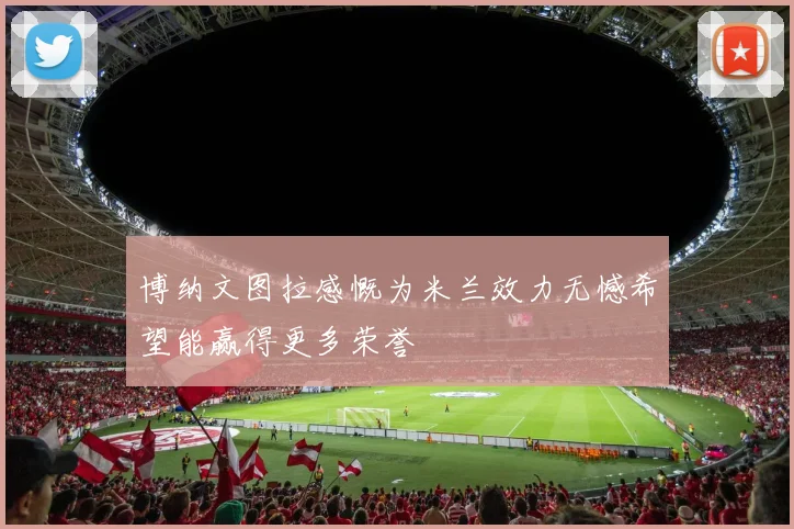 博纳文图拉感慨为米兰效力无憾希望能赢得更多荣誉
