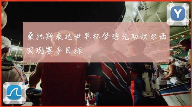 桑托斯表达世界杯梦想先助切尔西实现赛季目标