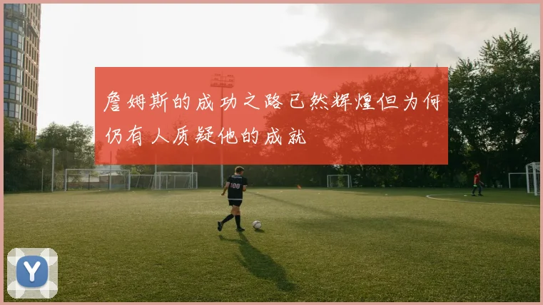 詹姆斯的成功之路已然辉煌但为何仍有人质疑他的成就