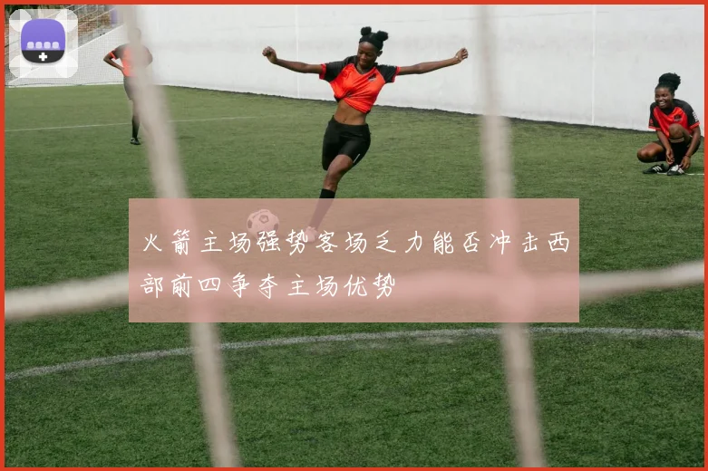 火箭主场强势客场乏力能否冲击西部前四争夺主场优势