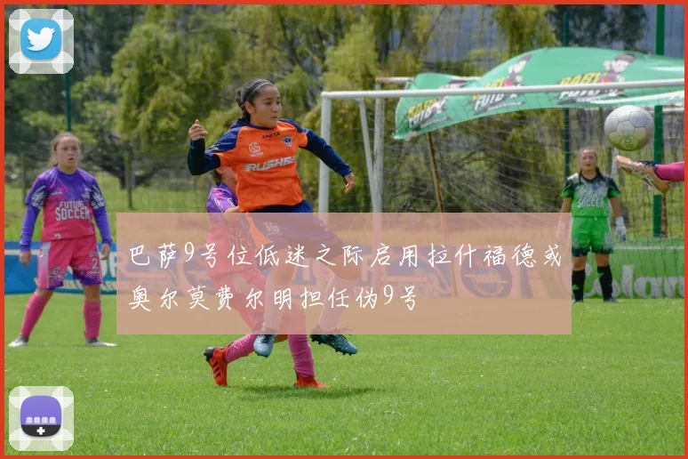 巴萨9号位低迷之际启用拉什福德或奥尔莫费尔明担任伪9号