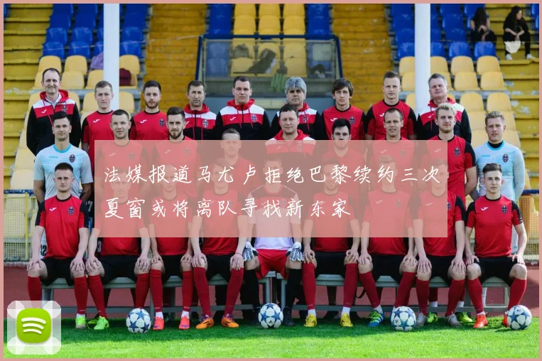 法媒报道马尤卢拒绝巴黎续约三次夏窗或将离队寻找新东家