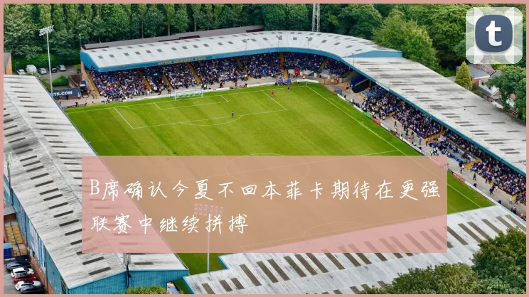 B席确认今夏不回本菲卡期待在更强联赛中继续拼搏