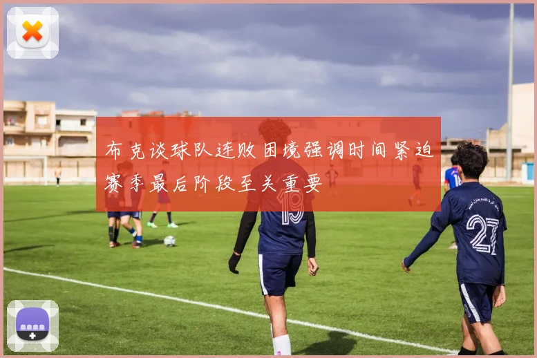 布克谈球队连败困境强调时间紧迫赛季最后阶段至关重要