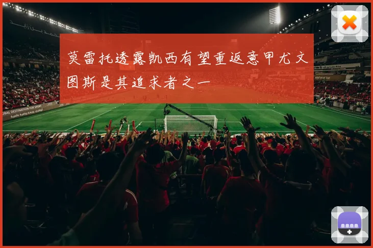 莫雷托透露凯西有望重返意甲尤文图斯是其追求者之一