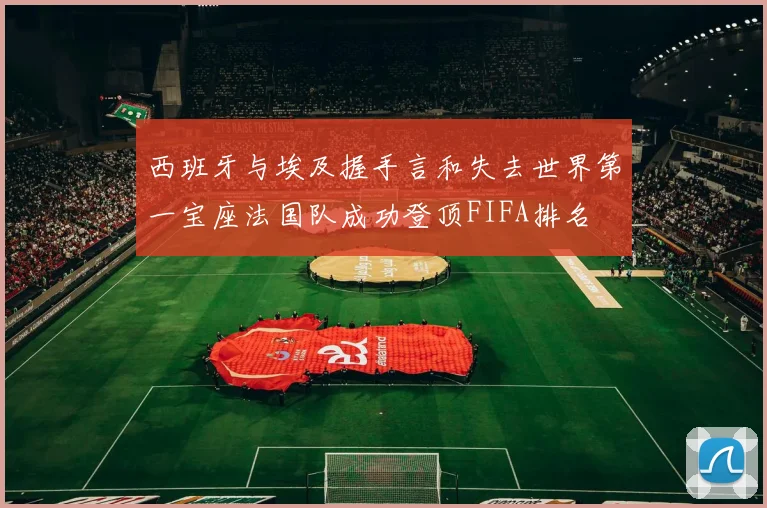西班牙与埃及握手言和失去世界第一宝座法国队成功登顶FIFA排名