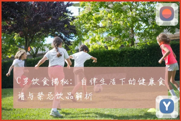 C罗饮食揭秘：自律生活下的健康食谱与禁忌饮品解析