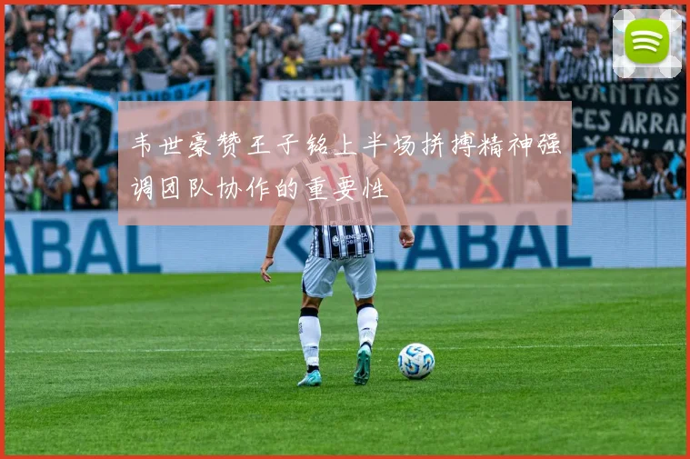 韦世豪赞王子铭上半场拼搏精神强调团队协作的重要性