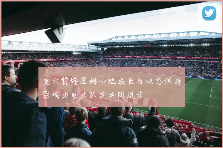 克六赞塔图姆心理成长与状态保持影响力助力队友共同进步