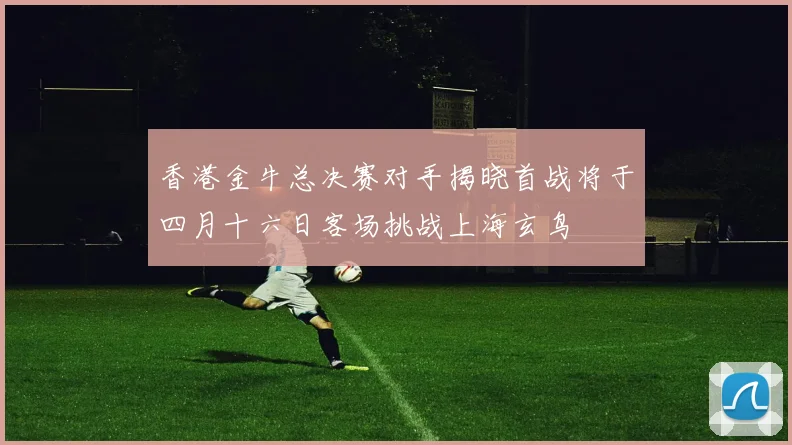 香港金牛总决赛对手揭晓首战将于四月十六日客场挑战上海玄鸟