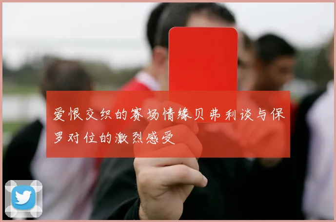 爱恨交织的赛场情缘贝弗利谈与保罗对位的激烈感受