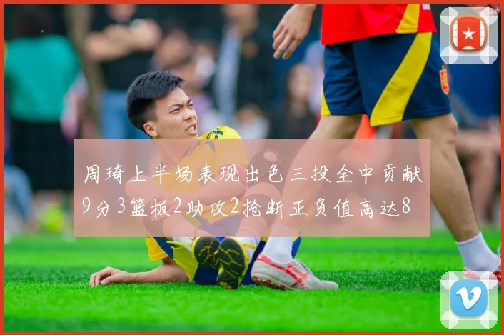 周琦上半场表现出色三投全中贡献9分3篮板2助攻2抢断正负值高达8