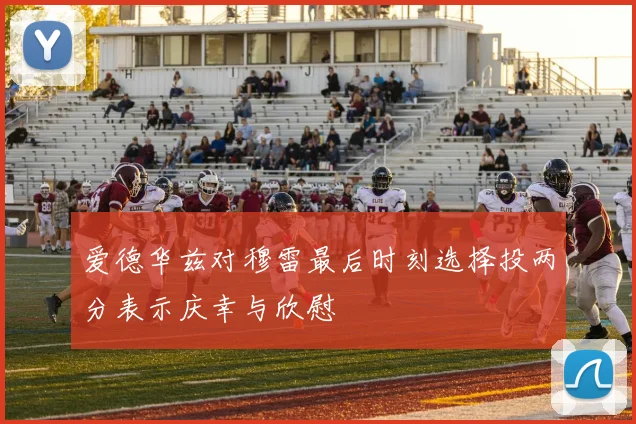 爱德华兹对穆雷最后时刻选择投两分表示庆幸与欣慰