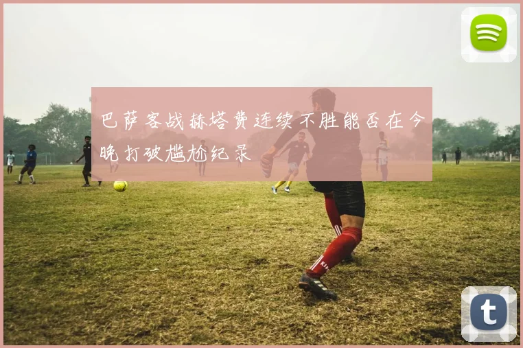 巴萨客战赫塔费连续不胜能否在今晚打破尴尬纪录