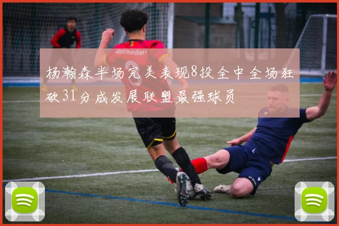 杨瀚森半场完美表现8投全中全场狂砍31分成发展联盟最强球员