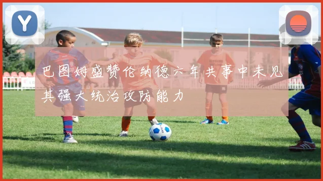 巴图姆盛赞伦纳德六年共事中未见其强大统治攻防能力