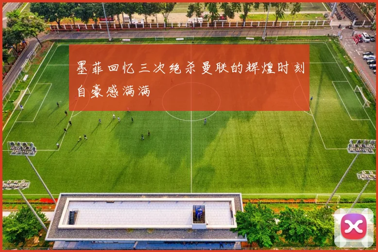 墨菲回忆三次绝杀曼联的辉煌时刻自豪感满满