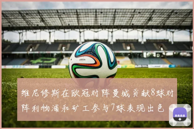 维尼修斯在欧冠对阵曼城贡献8球对阵利物浦和矿工参与7球表现出色