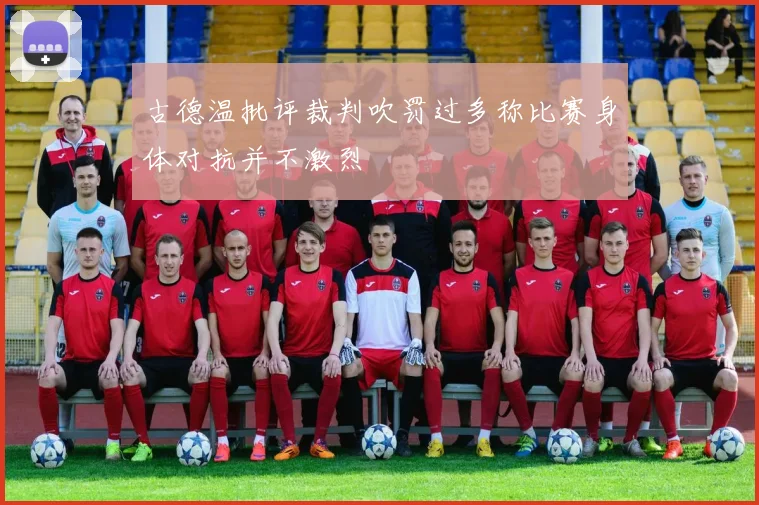 古德温批评裁判吹罚过多称比赛身体对抗并不激烈