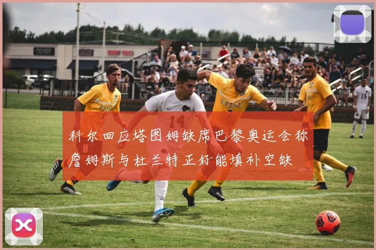 科尔回应塔图姆缺席巴黎奥运会称詹姆斯与杜兰特正好能填补空缺