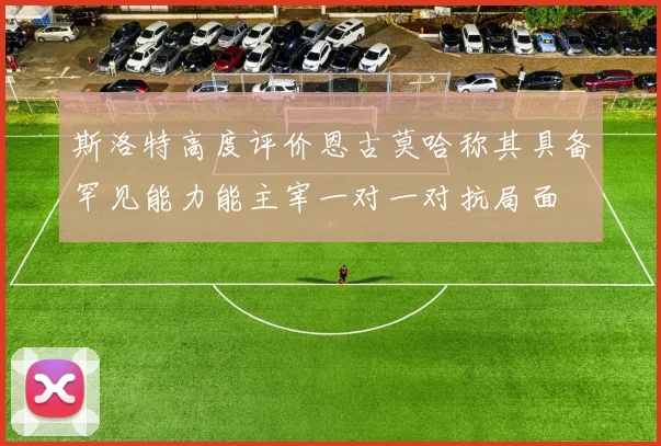 斯洛特高度评价恩古莫哈称其具备罕见能力能主宰一对一对抗局面