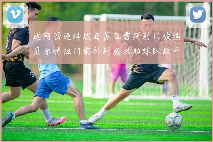 迈阿密逆转战局苏亚雷斯射门被挡贝尔特拉门前补射成功助球队扳平比分