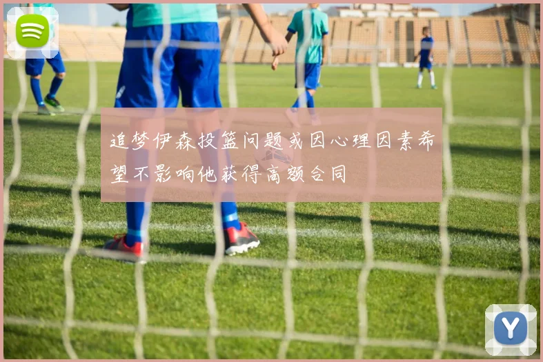 追梦伊森投篮问题或因心理因素希望不影响他获得高额合同