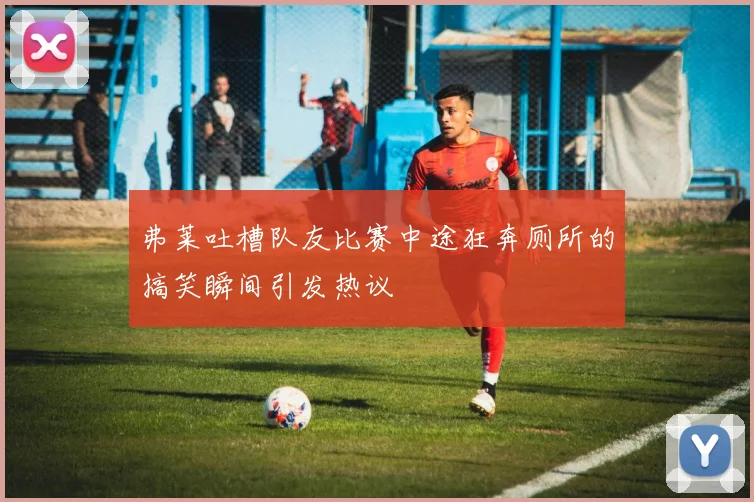 弗莱吐槽队友比赛中途狂奔厕所的搞笑瞬间引发热议