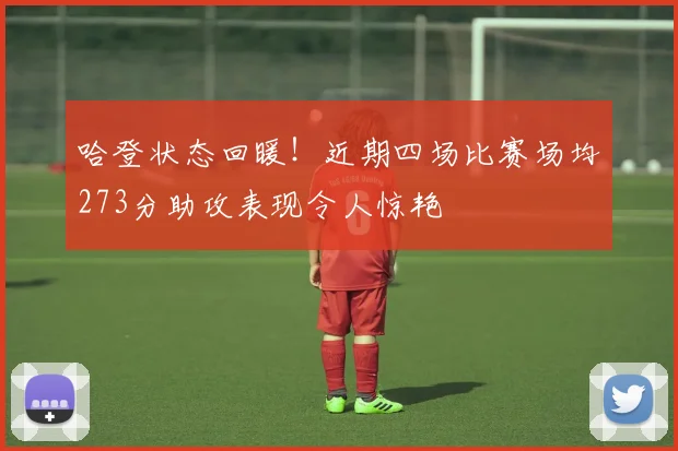 哈登状态回暖！近期四场比赛场均273分助攻表现令人惊艳