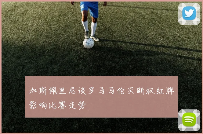 加斯佩里尼谈罗马马伦买断权红牌影响比赛走势