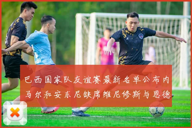 巴西国家队友谊赛最新名单公布内马尔和安东尼缺席维尼修斯与恩德里克入选