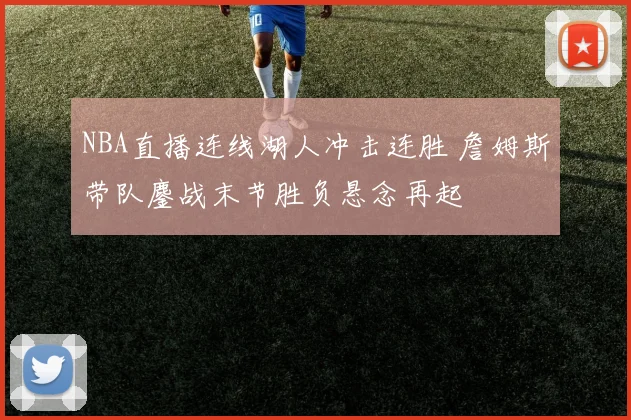 NBA直播连线湖人冲击连胜 詹姆斯带队鏖战末节胜负悬念再起