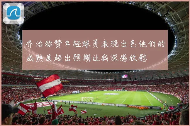 乔治称赞年轻球员表现出色他们的成熟度超出预期让我深感欣慰
