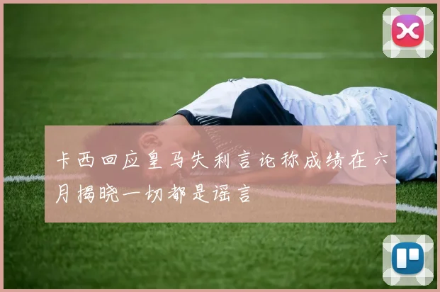 卡西回应皇马失利言论称成绩在六月揭晓一切都是谣言