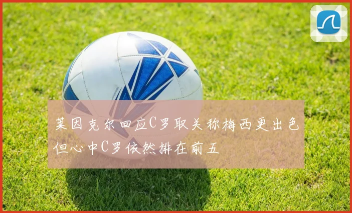 莱因克尔回应C罗取关称梅西更出色但心中C罗依然排在前五
